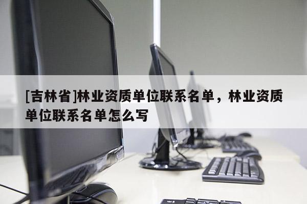 [吉林省]林业资质单位联系名单，林业资质单位联系名单怎么写