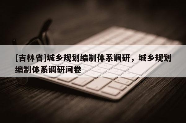 [吉林省]城乡规划编制体系调研，城乡规划编制体系调研问卷