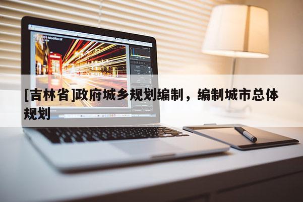 [吉林省]政府城乡规划编制，编制城市总体规划