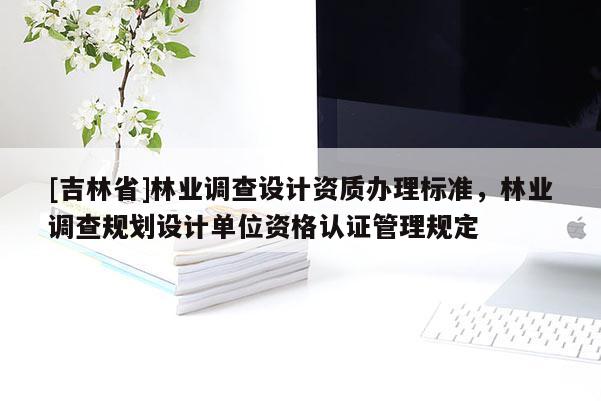 [吉林省]林业调查设计资质办理标准，林业调查规划设计单位资格认证管理规定
