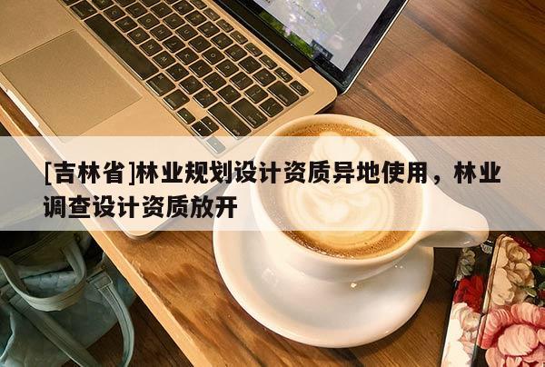 [吉林省]林业规划设计资质异地使用，林业调查设计资质放开
