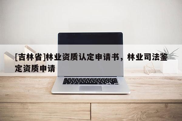 [吉林省]林业资质认定申请书，林业司法鉴定资质申请