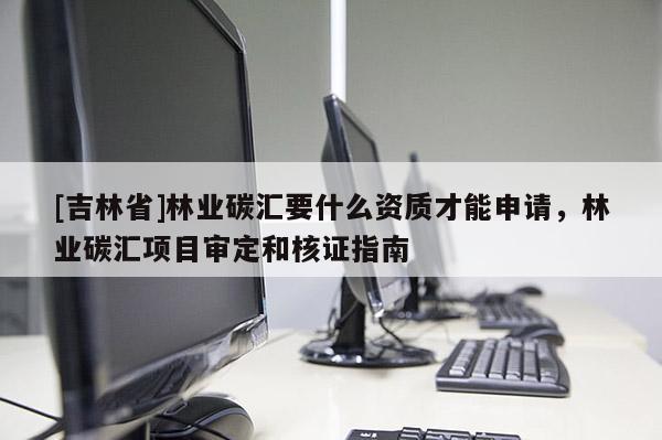 [吉林省]林业碳汇要什么资质才能申请，林业碳汇项目审定和核证指南
