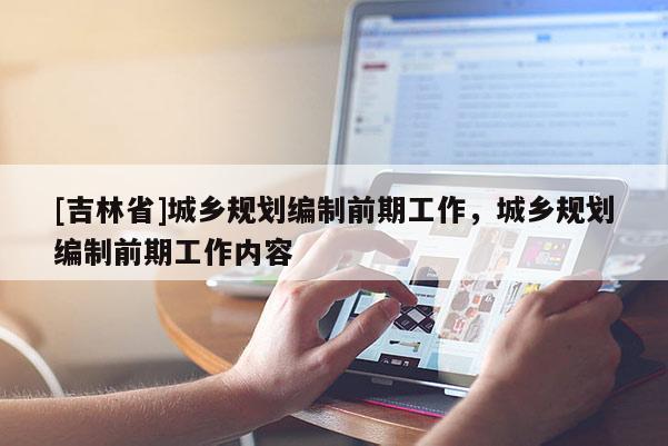 [吉林省]城乡规划编制前期工作，城乡规划编制前期工作内容