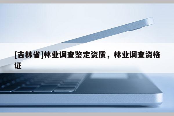 [吉林省]林业调查鉴定资质，林业调查资格证