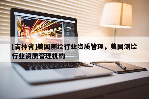 [吉林省]美国测绘行业资质管理，美国测绘行业资质管理机构