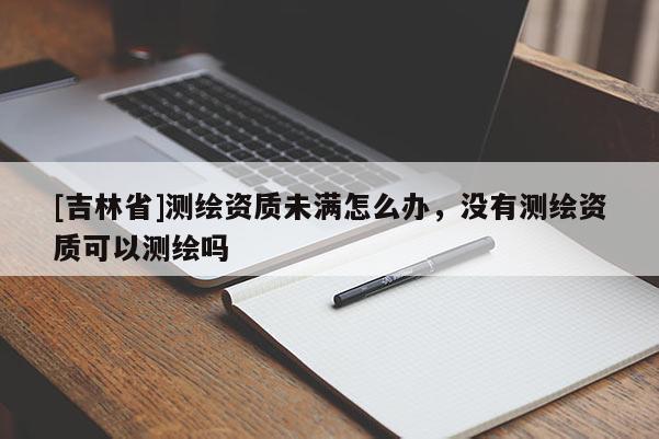 [吉林省]测绘资质未满怎么办，没有测绘资质可以测绘吗