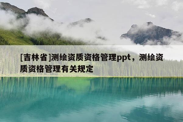 [吉林省]测绘资质资格管理ppt，测绘资质资格管理有关规定