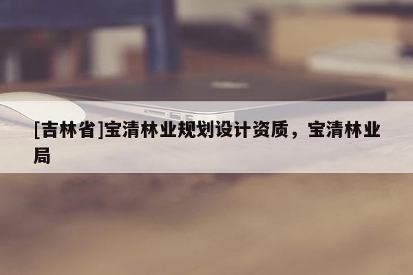 [吉林省]宝清林业规划设计资质，宝清林业局