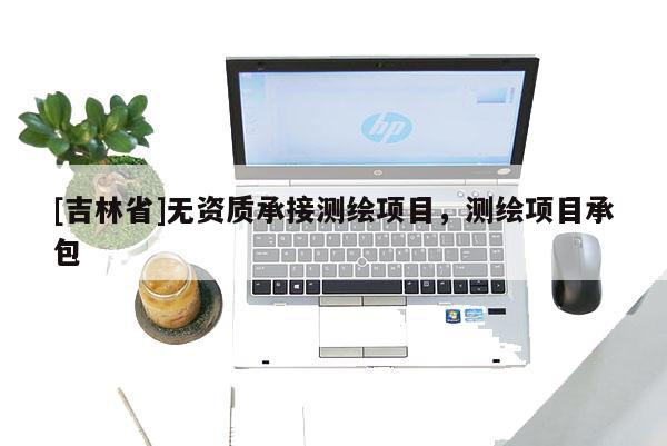 [吉林省]无资质承接测绘项目，测绘项目承包