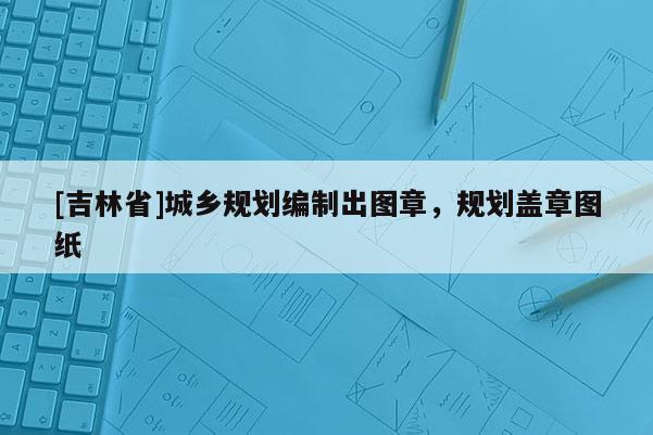 [吉林省]城乡规划编制出图章，规划盖章图纸