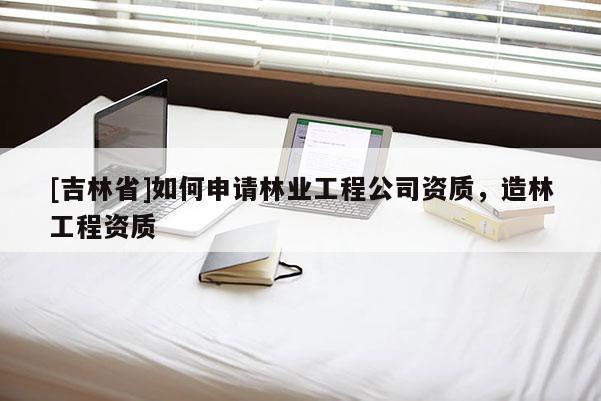 [吉林省]如何申请林业工程公司资质，造林工程资质
