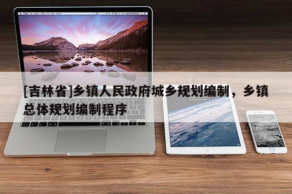 [吉林省]乡镇人民政府城乡规划编制，乡镇总体规划编制程序