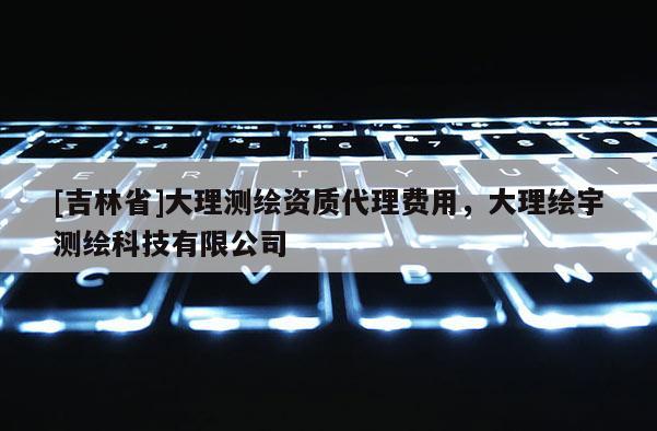 [吉林省]大理测绘资质代理费用，大理绘宇测绘科技有限公司