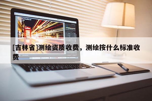 [吉林省]测绘资质收费，测绘按什么标准收费