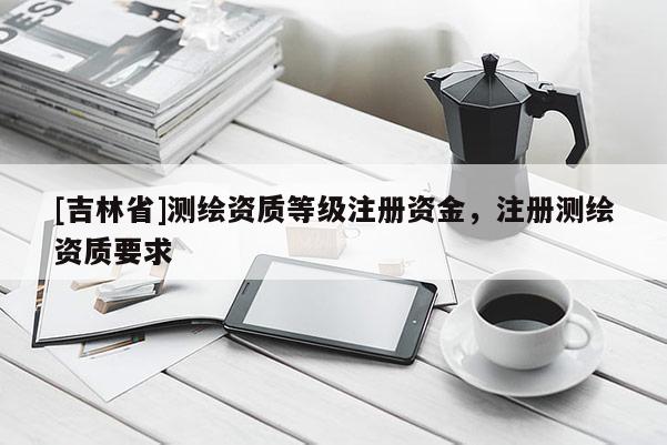 [吉林省]测绘资质等级注册资金，注册测绘资质要求