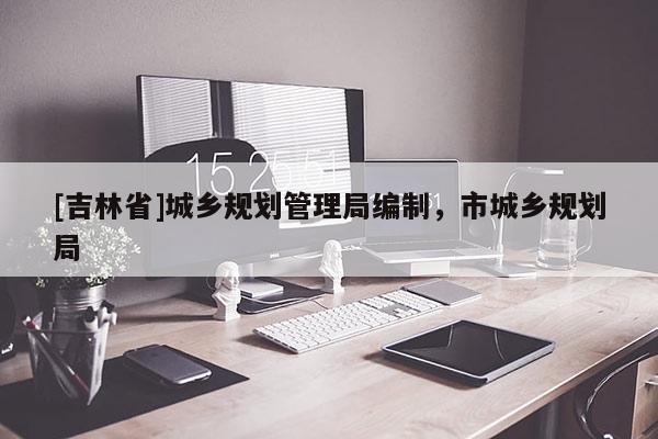 [吉林省]城乡规划管理局编制，市城乡规划局