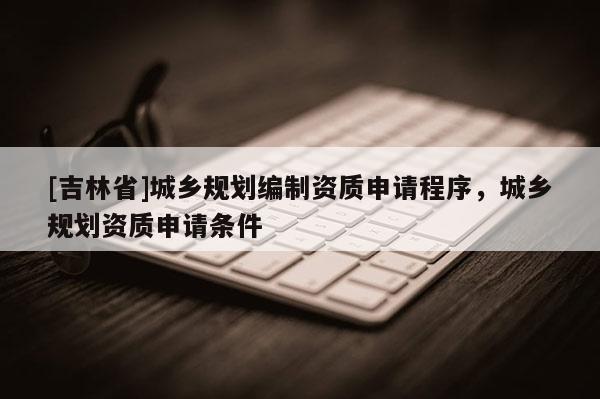 [吉林省]城乡规划编制资质申请程序，城乡规划资质申请条件