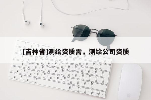 [吉林省]测绘资质需，测绘公司资质