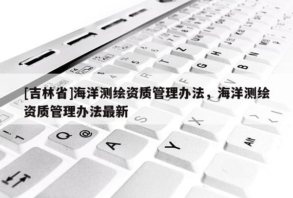 [吉林省]海洋测绘资质管理办法，海洋测绘资质管理办法最新