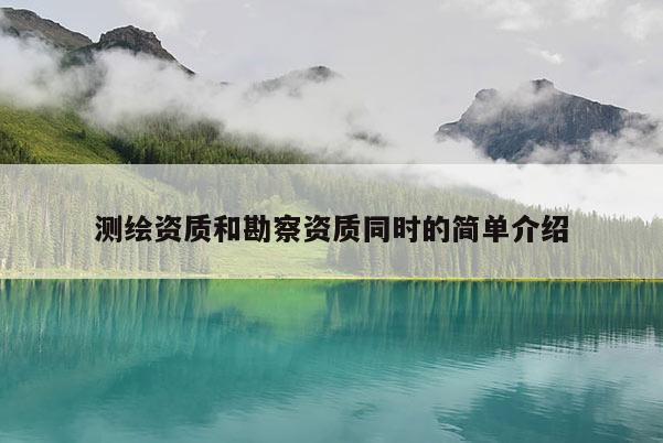 测绘资质和勘察资质同时的简单介绍