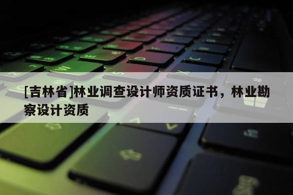 [吉林省]林业调查设计师资质证书，林业勘察设计资质