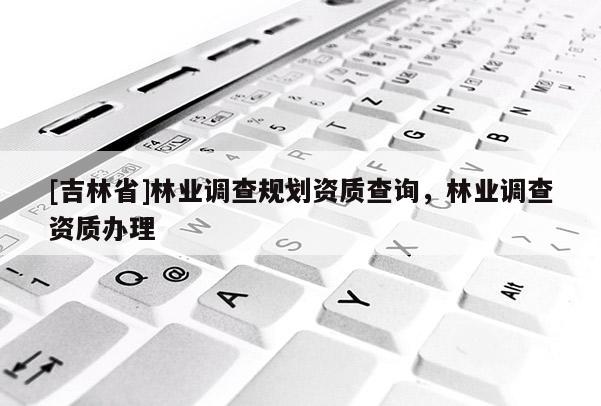 [吉林省]林业调查规划资质查询，林业调查资质办理