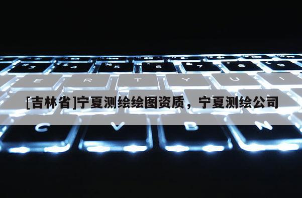 [吉林省]宁夏测绘绘图资质，宁夏测绘公司