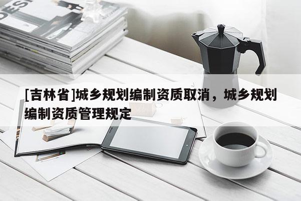 [吉林省]城乡规划编制资质取消，城乡规划编制资质管理规定