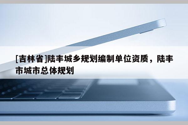 [吉林省]陆丰城乡规划编制单位资质，陆丰市城市总体规划