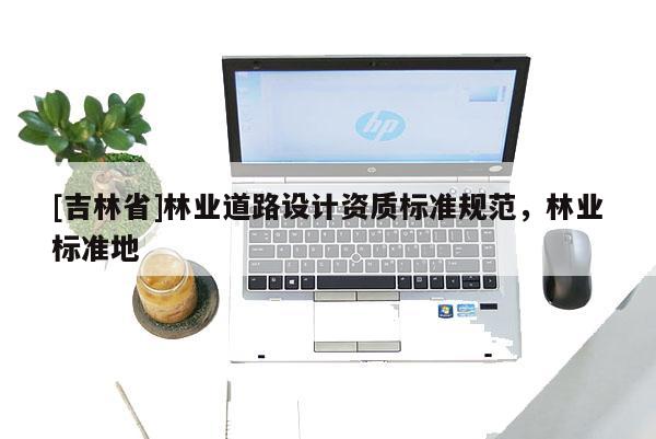 [吉林省]林业道路设计资质标准规范，林业标准地