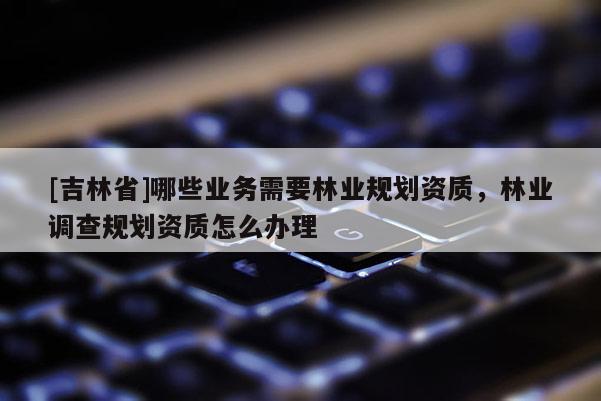 [吉林省]哪些业务需要林业规划资质，林业调查规划资质怎么办理