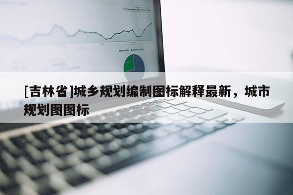 [吉林省]城乡规划编制图标解释最新，城市规划图图标