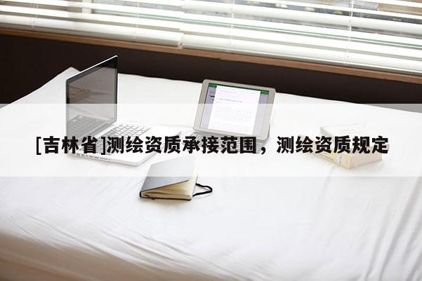 [吉林省]测绘资质承接范围，测绘资质规定