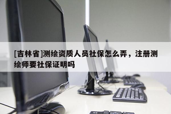 [吉林省]测绘资质人员社保怎么弄，注册测绘师要社保证明吗