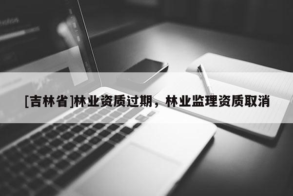 [吉林省]林业资质过期，林业监理资质取消