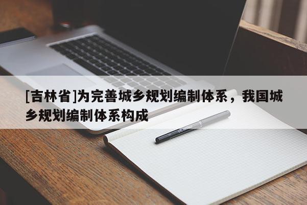 [吉林省]为完善城乡规划编制体系，我国城乡规划编制体系构成