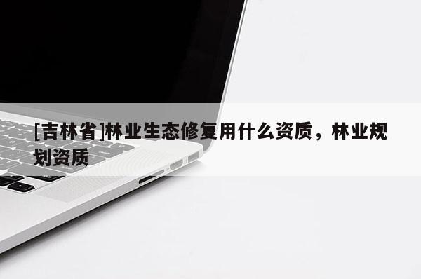[吉林省]林业生态修复用什么资质，林业规划资质