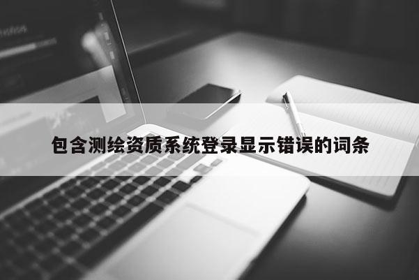 包含测绘资质系统登录显示错误的词条