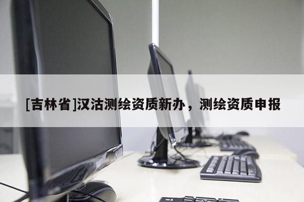 [吉林省]汉沽测绘资质新办，测绘资质申报