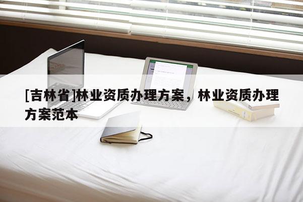 [吉林省]林业资质办理方案，林业资质办理方案范本