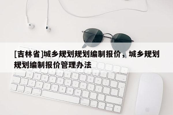 [吉林省]城乡规划规划编制报价，城乡规划规划编制报价管理办法