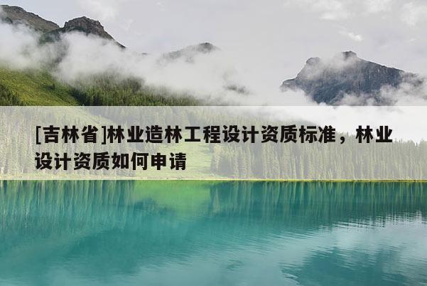 [吉林省]林业造林工程设计资质标准，林业设计资质如何申请