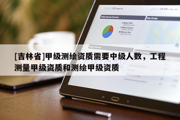 [吉林省]甲级测绘资质需要中级人数，工程测量甲级资质和测绘甲级资质