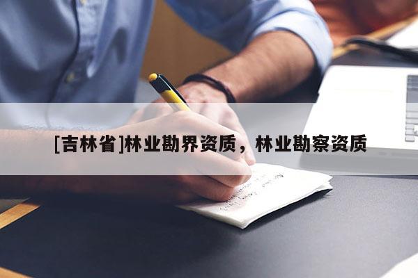 [吉林省]林业勘界资质，林业勘察资质