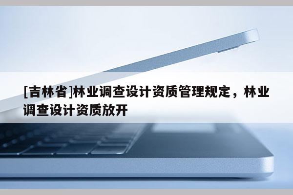 [吉林省]林业调查设计资质管理规定，林业调查设计资质放开