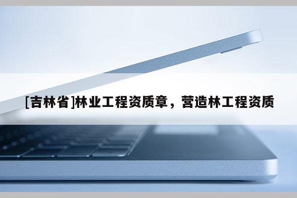 [吉林省]林业工程资质章，营造林工程资质