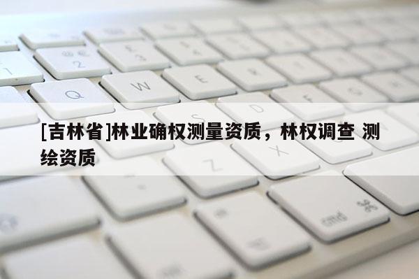 [吉林省]林业确权测量资质，林权调查 测绘资质