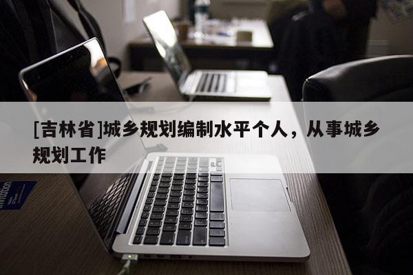 [吉林省]城乡规划编制水平个人，从事城乡规划工作