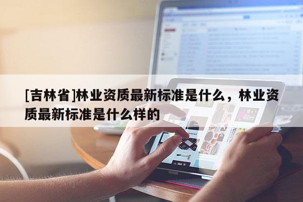 [吉林省]林业资质最新标准是什么，林业资质最新标准是什么样的
